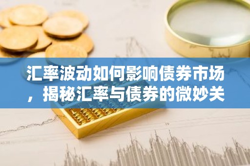 汇率波动如何影响债券市场，揭秘汇率与债券的微妙关系