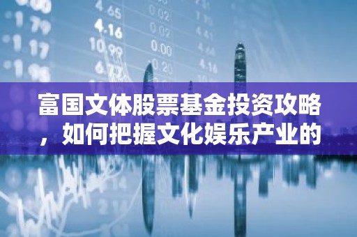 富国文体股票基金投资攻略，如何把握文化娱乐产业的投资机遇？