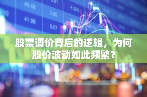 股票调价背后的逻辑，为何股价波动如此频繁？