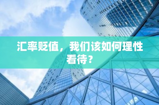 汇率贬值，我们该如何理性看待？