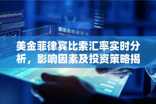 美金菲律宾比索汇率实时分析，影响因素及投资策略揭秘