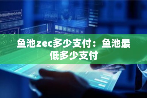 鱼池zec多少支付：鱼池最低多少支付