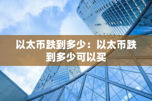 以太币跌到多少：以太币跌到多少可以买