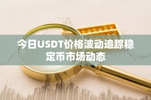 今日USDT价格波动追踪稳定币市场动态