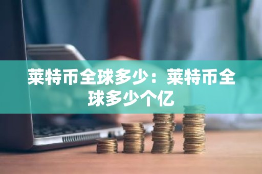 莱特币全球多少：莱特币全球多少个亿
