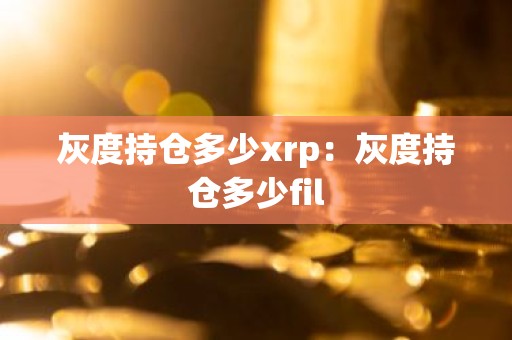 灰度持仓多少xrp：灰度持仓多少fil