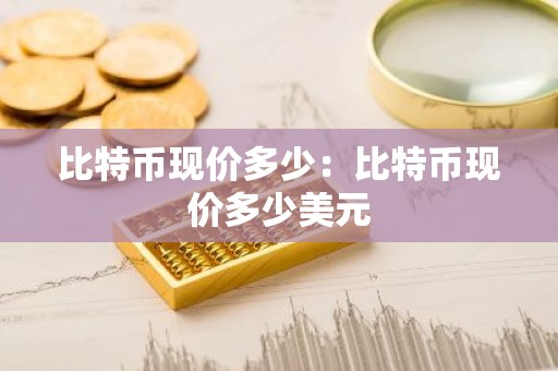 比特币现价多少：比特币现价多少美元