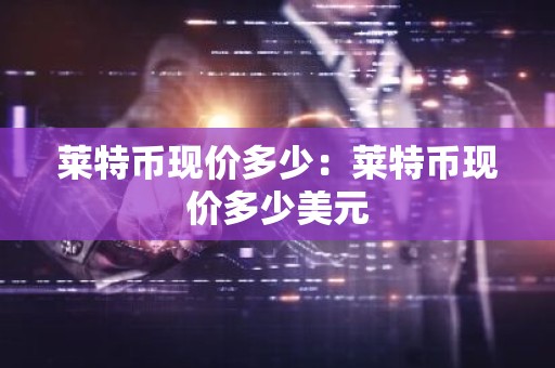 莱特币现价多少：莱特币现价多少美元