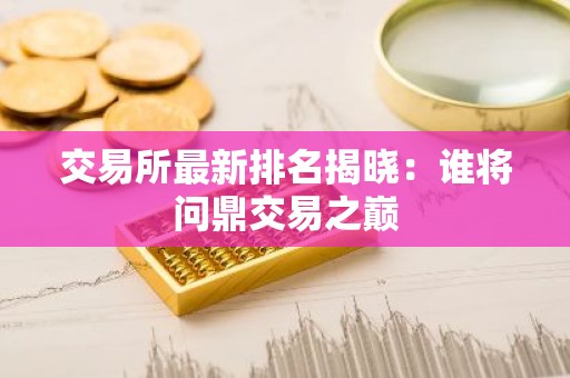 交易所最新排名揭晓：谁将问鼎交易之巅