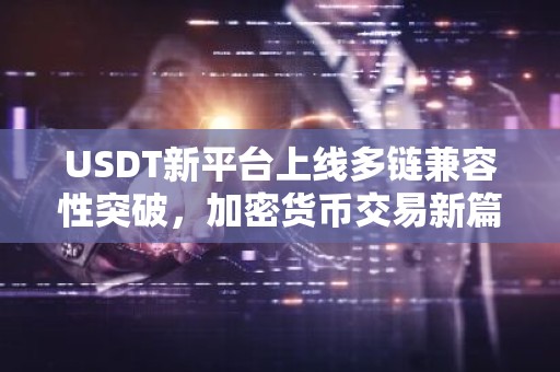 USDT新平台上线多链兼容性突破，加密货币交易新篇章
