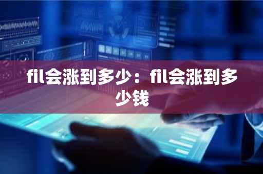 fil会涨到多少：fil会涨到多少钱