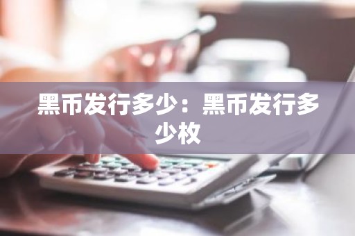 黑币发行多少：黑币发行多少枚