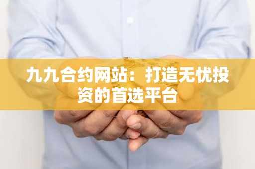 九九合约网站：打造无忧投资的首选平台