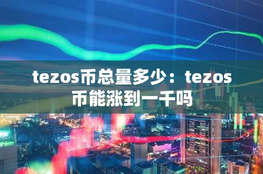 tezos币总量多少：tezos币能涨到一千吗