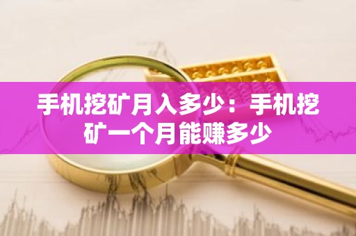手机挖矿月入多少：手机挖矿一个月能赚多少