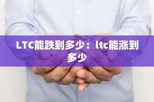 LTC能跌到多少：ltc能涨到多少