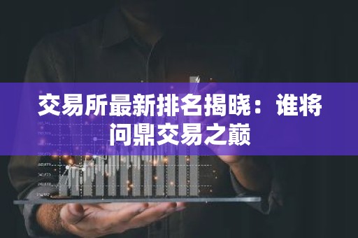 交易所最新排名揭晓：谁将问鼎交易之巅