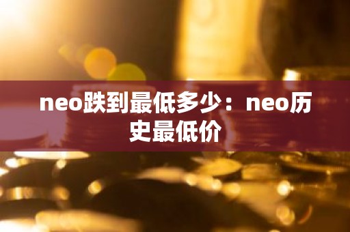 neo跌到最低多少：neo历史最低价