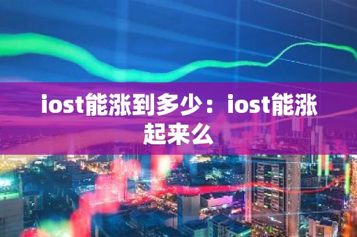 iost能涨到多少：iost能涨起来么