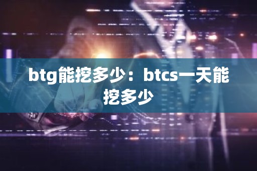 btg能挖多少：btcs一天能挖多少