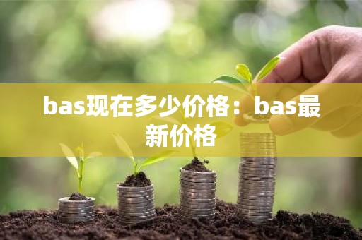bas现在多少价格：bas最新价格