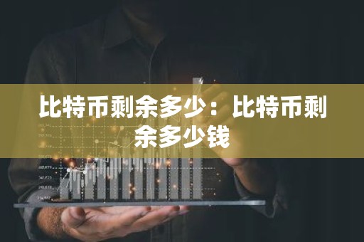 比特币剩余多少：比特币剩余多少钱