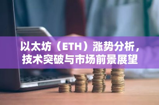 以太坊（ETH）涨势分析，技术突破与市场前景展望
