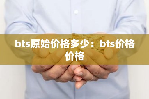 bts原始价格多少：bts价格价格