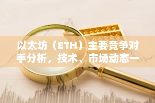 以太坊（ETH）主要竞争对手分析，技术、市场动态一览