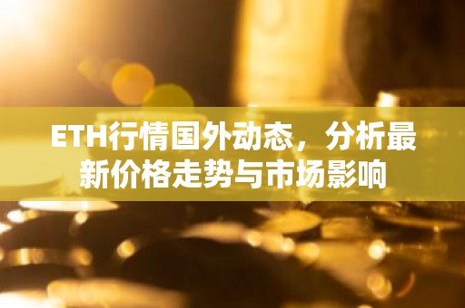 ETH行情国外动态，分析最新价格走势与市场影响