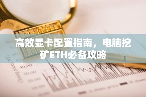 高效显卡配置指南，电脑挖矿ETH必备攻略
