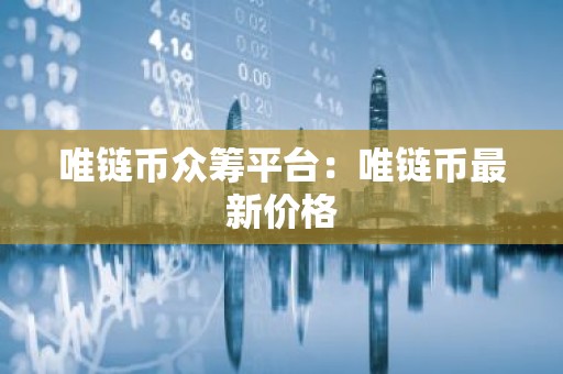 唯链币众筹平台：唯链币最新价格
