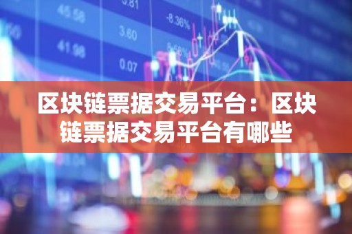 区块链票据交易平台：区块链票据交易平台有哪些