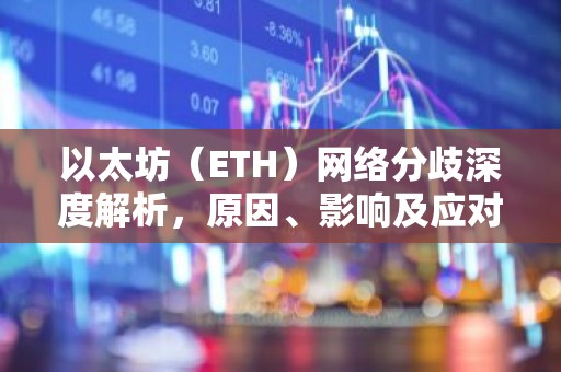 以太坊（ETH）网络分歧深度解析，原因、影响及应对措施