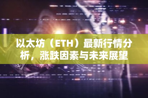 以太坊（ETH）最新行情分析，涨跌因素与未来展望