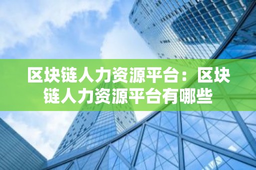 区块链人力资源平台：区块链人力资源平台有哪些