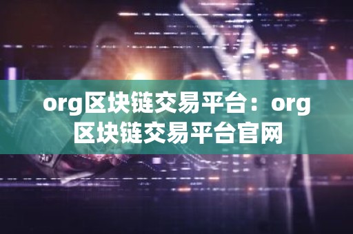 org区块链交易平台：org区块链交易平台官网