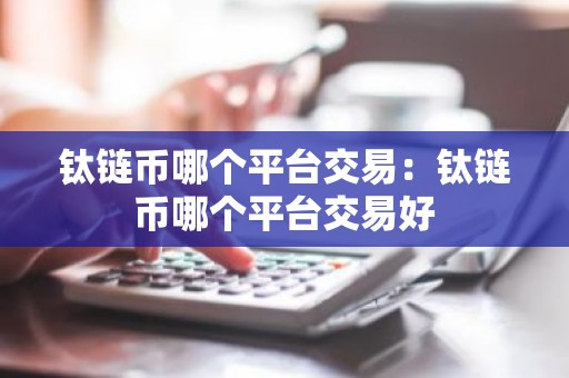 钛链币哪个平台交易：钛链币哪个平台交易好