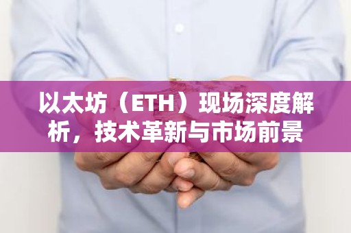 以太坊（ETH）现场深度解析，技术革新与市场前景