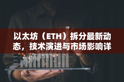 以太坊（ETH）拆分最新动态，技术演进与市场影响详解