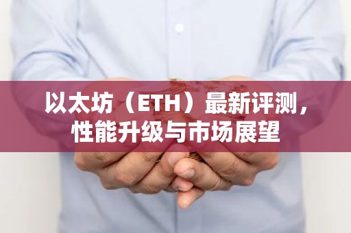 以太坊（ETH）最新评测，性能升级与市场展望
