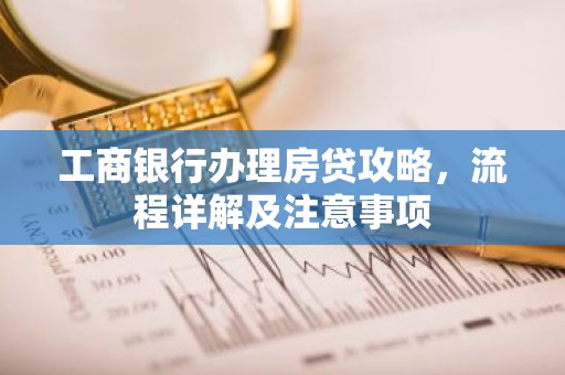 工商银行办理房贷攻略，流程详解及注意事项