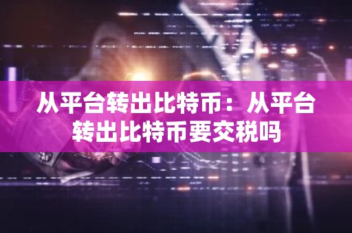 从平台转出比特币：从平台转出比特币要交税吗