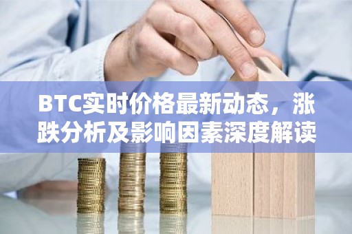 BTC实时价格最新动态，涨跌分析及影响因素深度解读