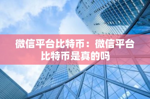 微信平台比特币：微信平台比特币是真的吗