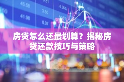 房贷怎么还最划算？揭秘房贷还款技巧与策略