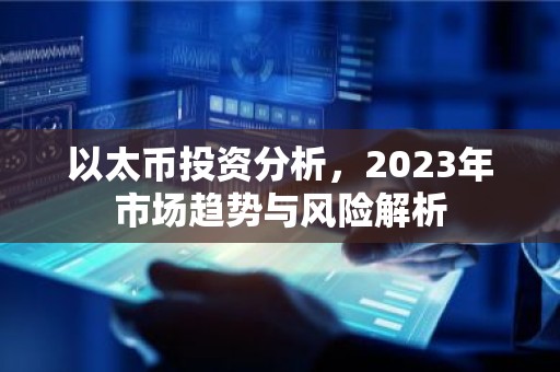 以太币投资分析，2023年市场趋势与风险解析
