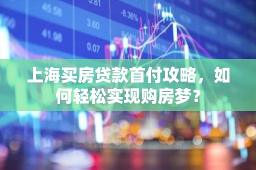 上海买房贷款首付攻略，如何轻松实现购房梦？