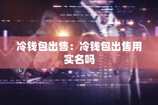 冷钱包出售：冷钱包出售用实名吗