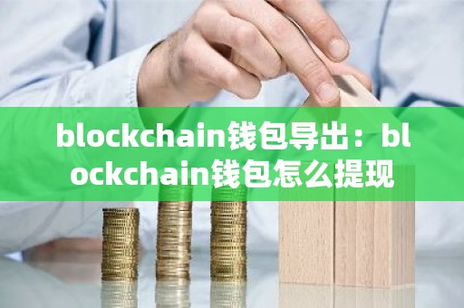 blockchain钱包导出：blockchain钱包怎么提现